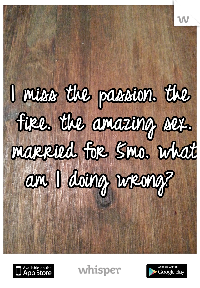 I miss the passion. the fire. the amazing sex. married for 5mo. what am I doing wrong? 