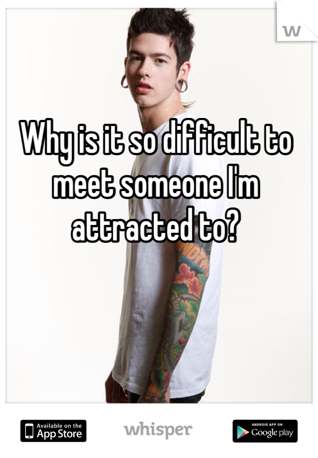 Why is it so difficult to meet someone I'm attracted to? 