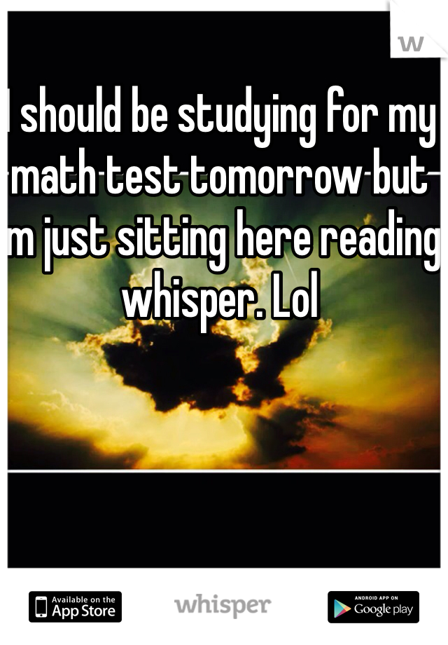 I should be studying for my math test tomorrow but I'm just sitting here reading whisper. Lol 