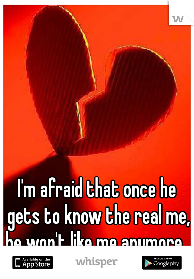 I'm afraid that once he gets to know the real me, he won't like me anymore...
