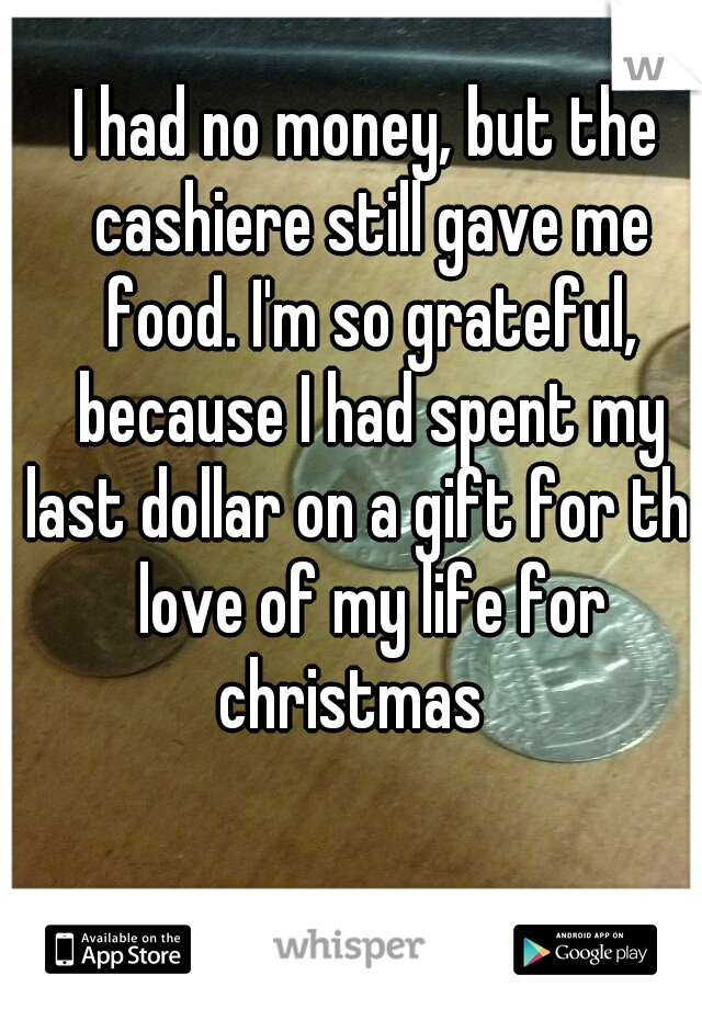 I had no money, but the cashiere still gave me food. I'm so grateful, because I had spent my last dollar on a gift for the love of my life for christmas   