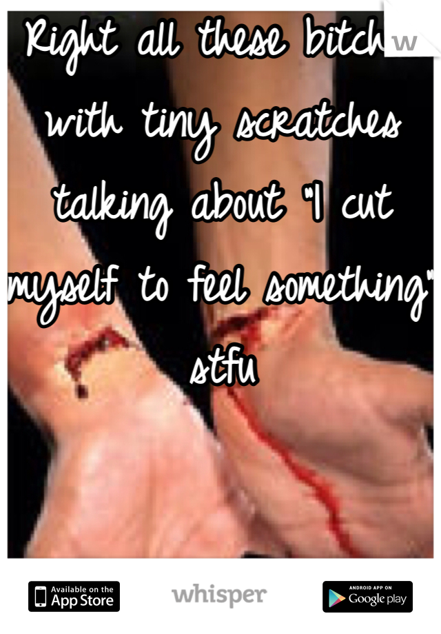 Right all these bitches with tiny scratches talking about "I cut myself to feel something" stfu 
