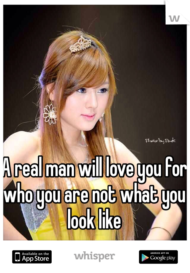 A real man will love you for who you are not what you look like 