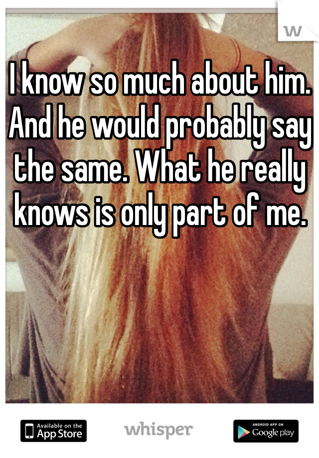 I know so much about him. And he would probably say the same. What he really knows is only part of me. 