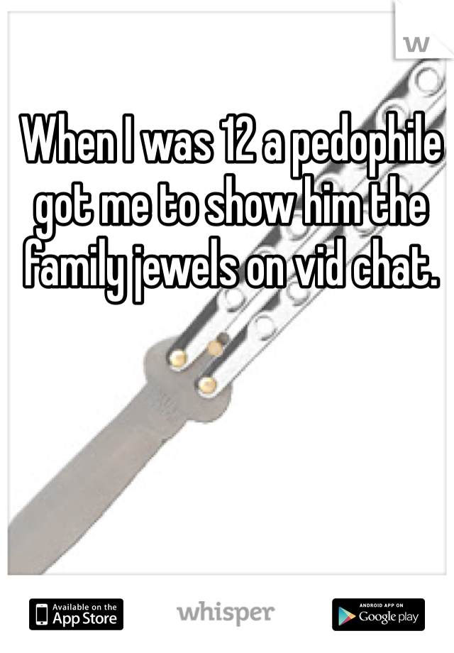 When I was 12 a pedophile got me to show him the family jewels on vid chat. 
