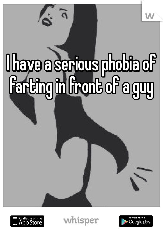 I have a serious phobia of farting in front of a guy