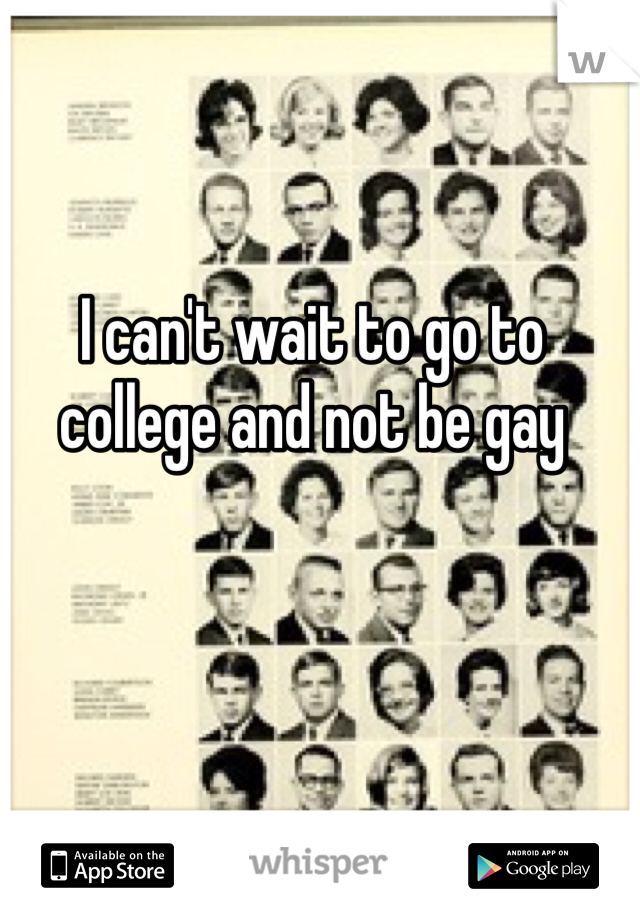 I can't wait to go to college and not be gay 