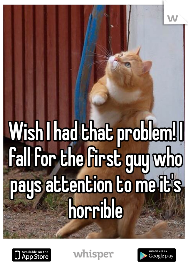 Wish I had that problem! I fall for the first guy who pays attention to me it's horrible