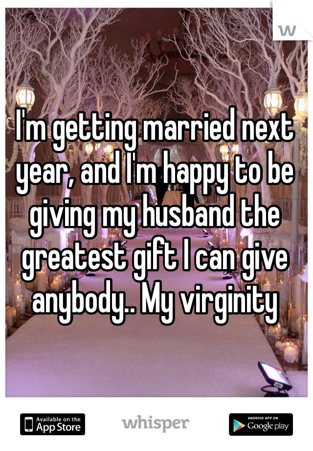I'm getting married next year, and I'm happy to be giving my husband the greatest gift I can give anybody.. My virginity