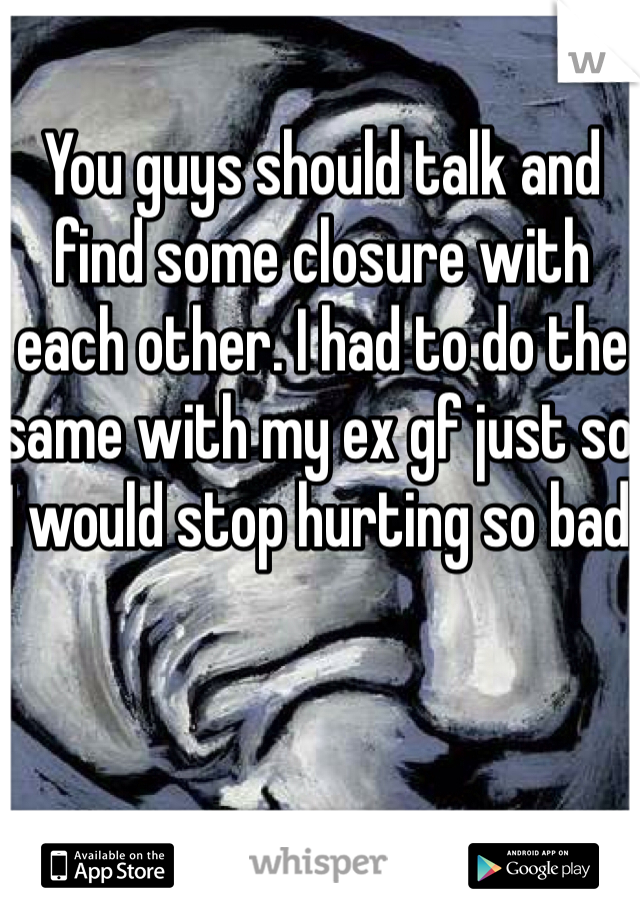 You guys should talk and find some closure with each other. I had to do the same with my ex gf just so I would stop hurting so bad.