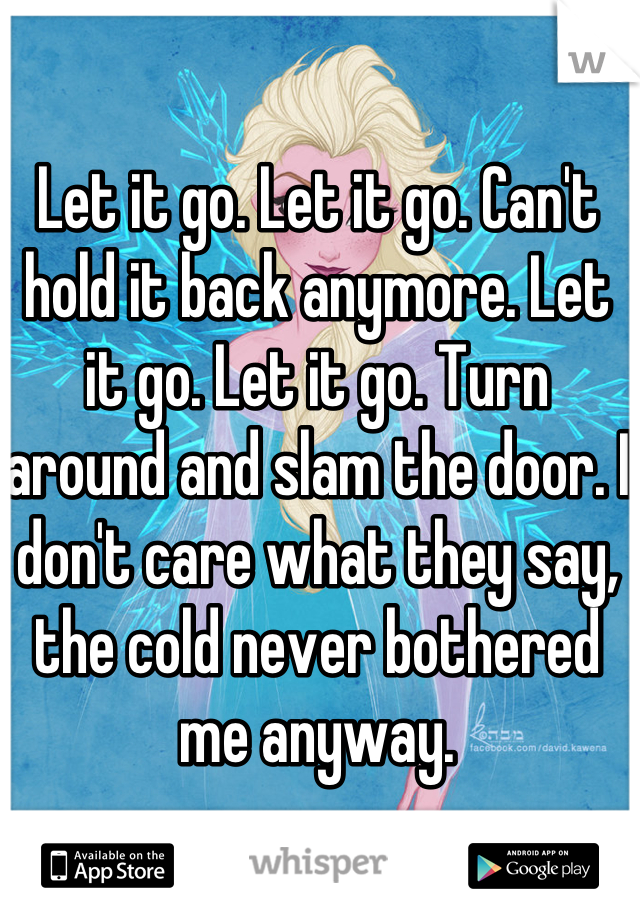 Let it go. Let it go. Can't hold it back anymore. Let it go. Let it go. Turn around and slam the door. I don't care what they say, the cold never bothered me anyway.