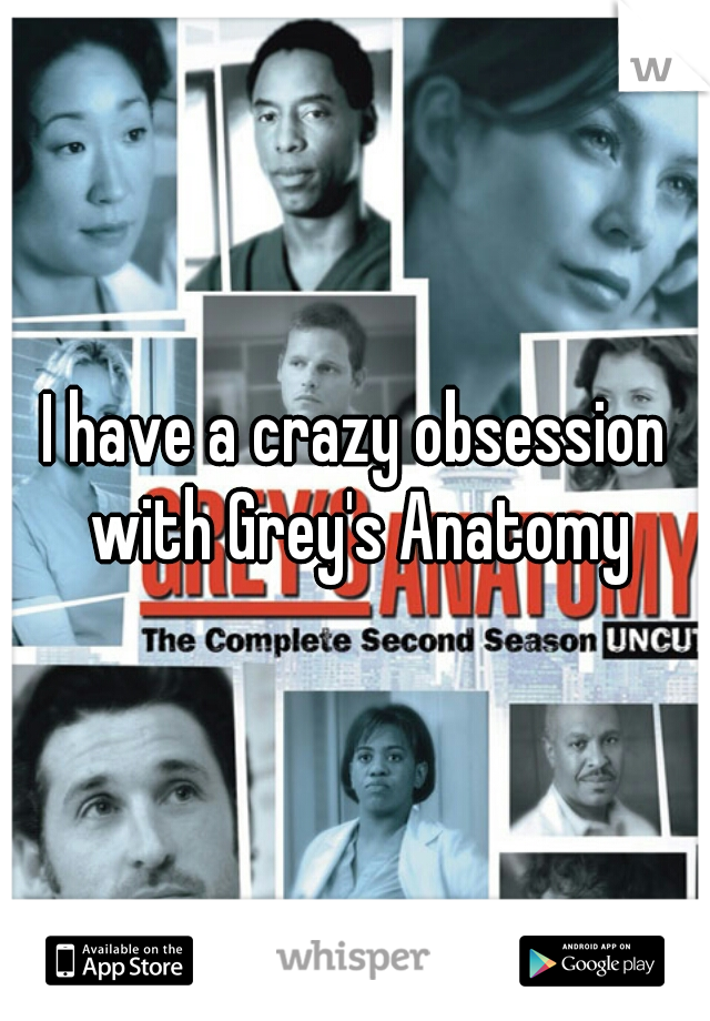I have a crazy obsession with Grey's Anatomy