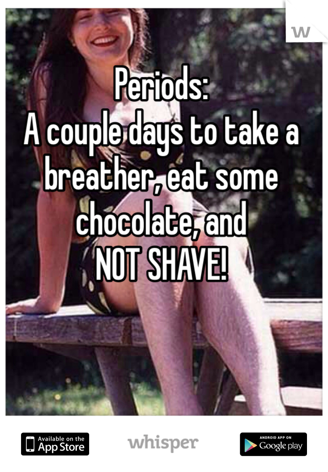 Periods: 
A couple days to take a breather, eat some chocolate, and 
NOT SHAVE!
