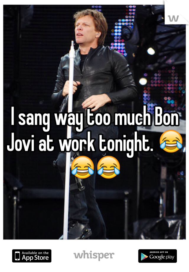 I sang way too much Bon Jovi at work tonight. 😂😂😂