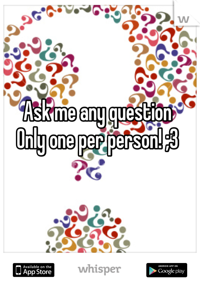 Ask me any question 
Only one per person! ;3