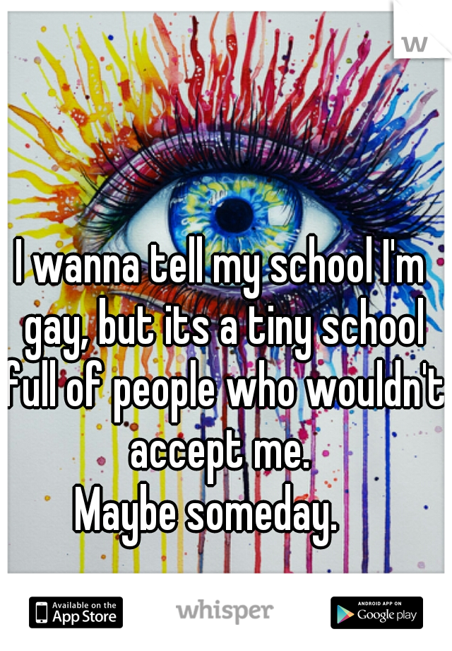I wanna tell my school I'm gay, but its a tiny school full of people who wouldn't accept me. 
Maybe someday.   