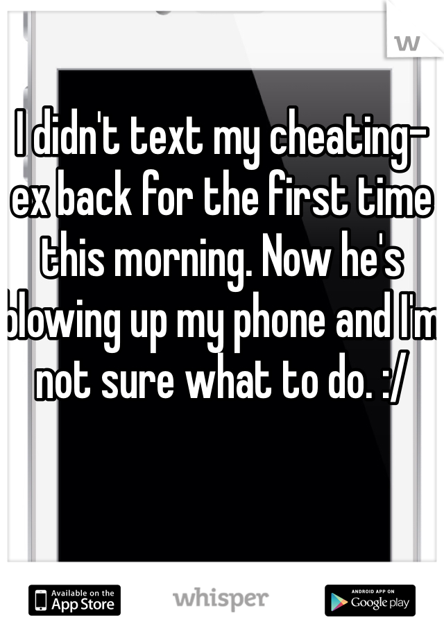 I didn't text my cheating-ex back for the first time this morning. Now he's blowing up my phone and I'm not sure what to do. :/