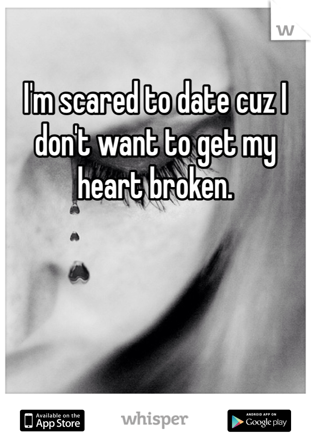I'm scared to date cuz I don't want to get my heart broken.