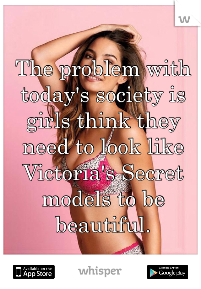 The problem with today's society is girls think they need to look like Victoria's Secret models to be beautiful. 