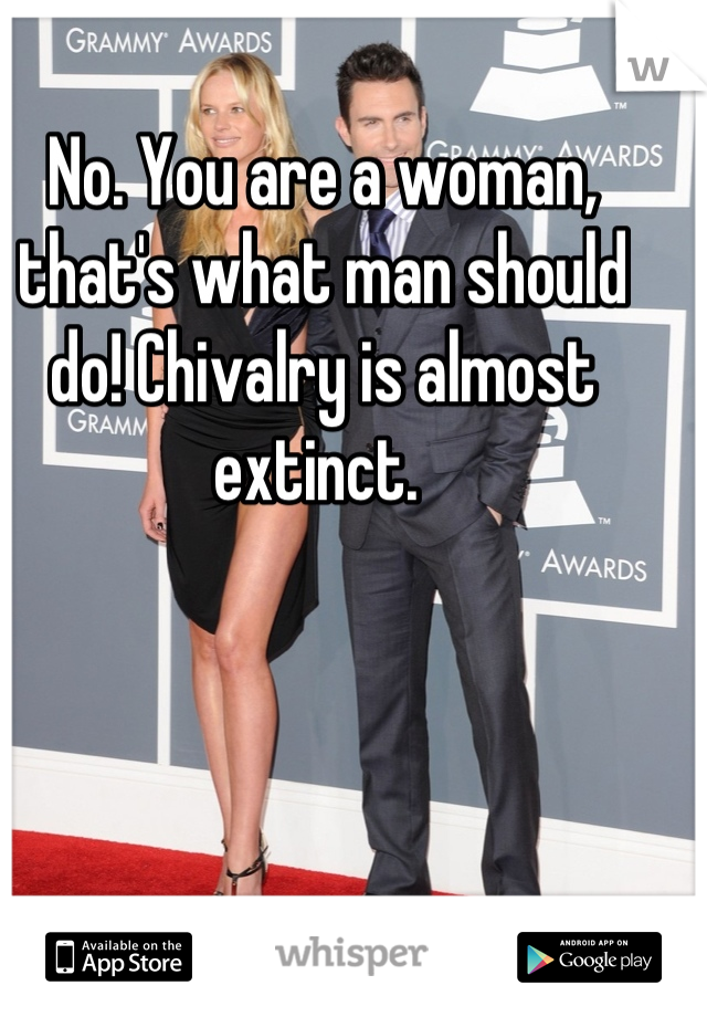 No. You are a woman, that's what man should do! Chivalry is almost extinct. 
