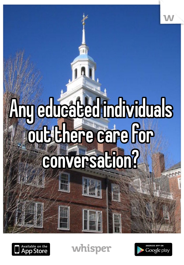 Any educated individuals out there care for conversation?