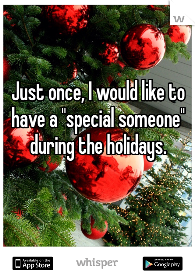 Just once, I would like to have a "special someone" during the holidays. 