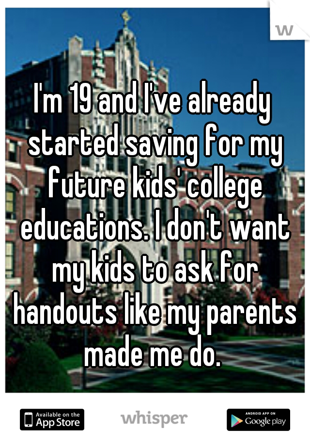 I'm 19 and I've already started saving for my future kids' college educations. I don't want my kids to ask for handouts like my parents made me do. 