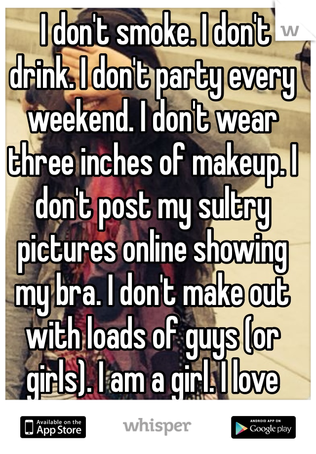  I don't smoke. I don't drink. I don't party every weekend. I don't wear three inches of makeup. I don't post my sultry pictures online showing my bra. I don't make out with loads of guys (or girls). I am a girl. I love myself the way I am.