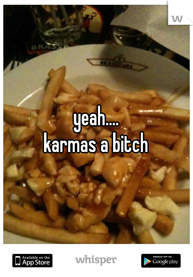 yeah....
karmas a bitch