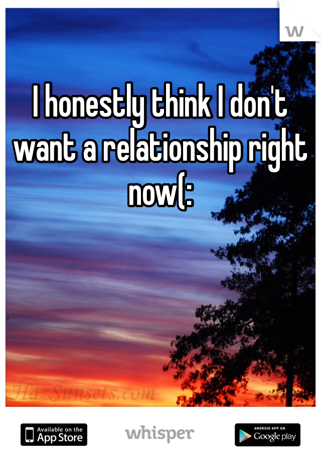 I honestly think I don't want a relationship right now(: