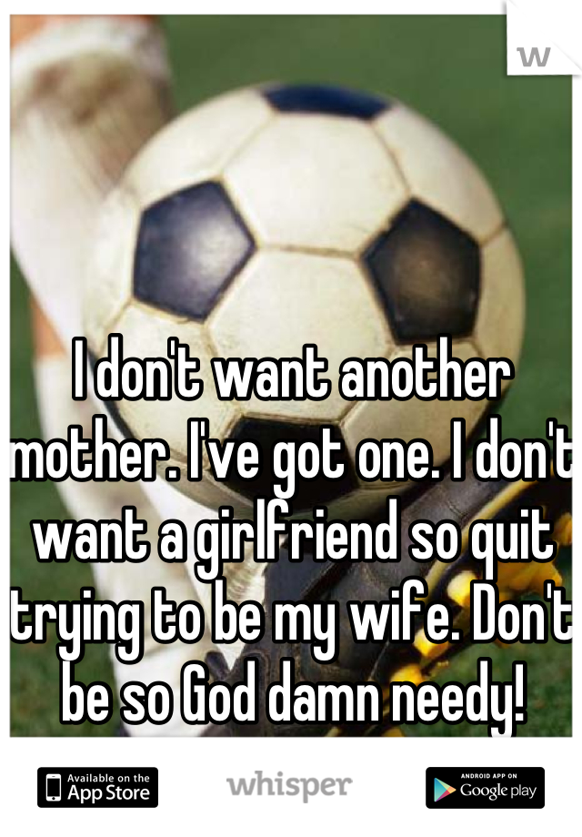 I don't want another mother. I've got one. I don't want a girlfriend so quit trying to be my wife. Don't be so God damn needy!