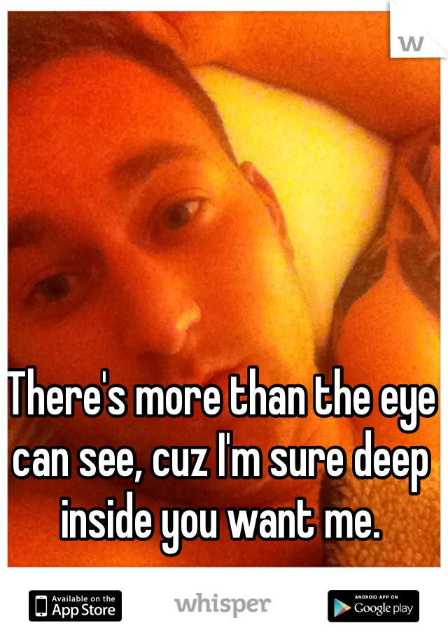 There's more than the eye can see, cuz I'm sure deep inside you want me.