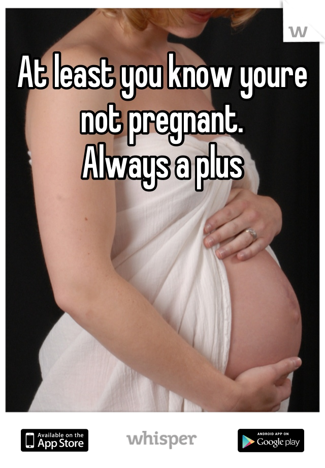 At least you know youre not pregnant. 
Always a plus