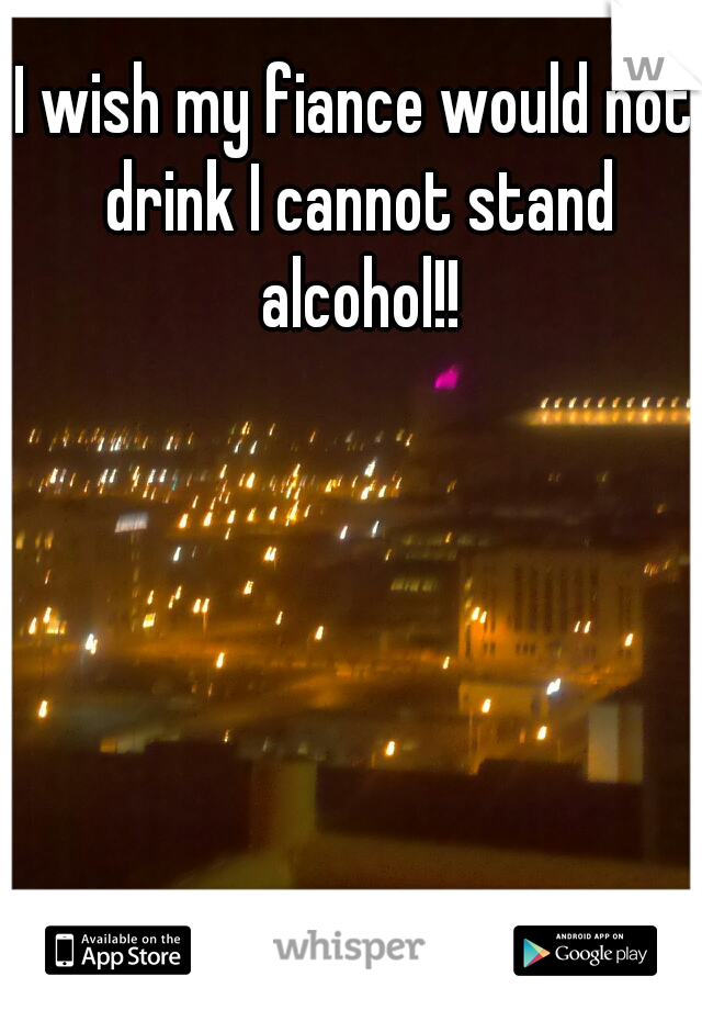 I wish my fiance would not drink I cannot stand alcohol!!