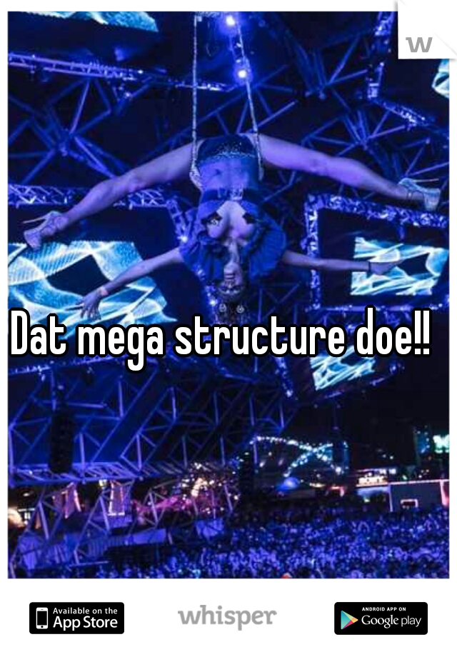 Dat mega structure doe!! 