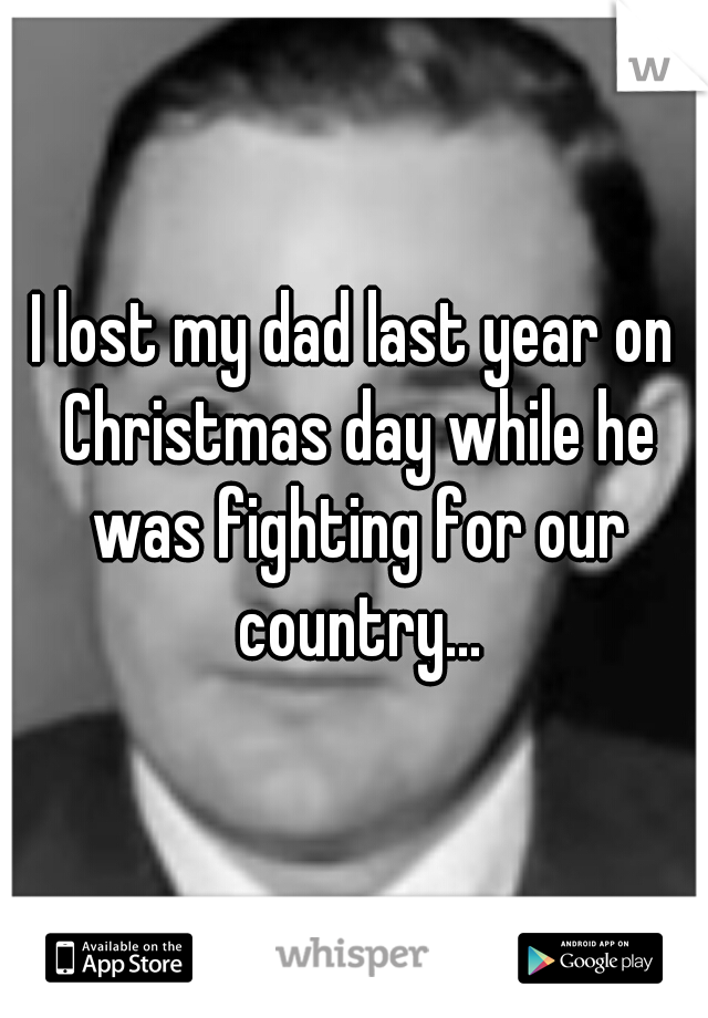 I lost my dad last year on Christmas day while he was fighting for our country...