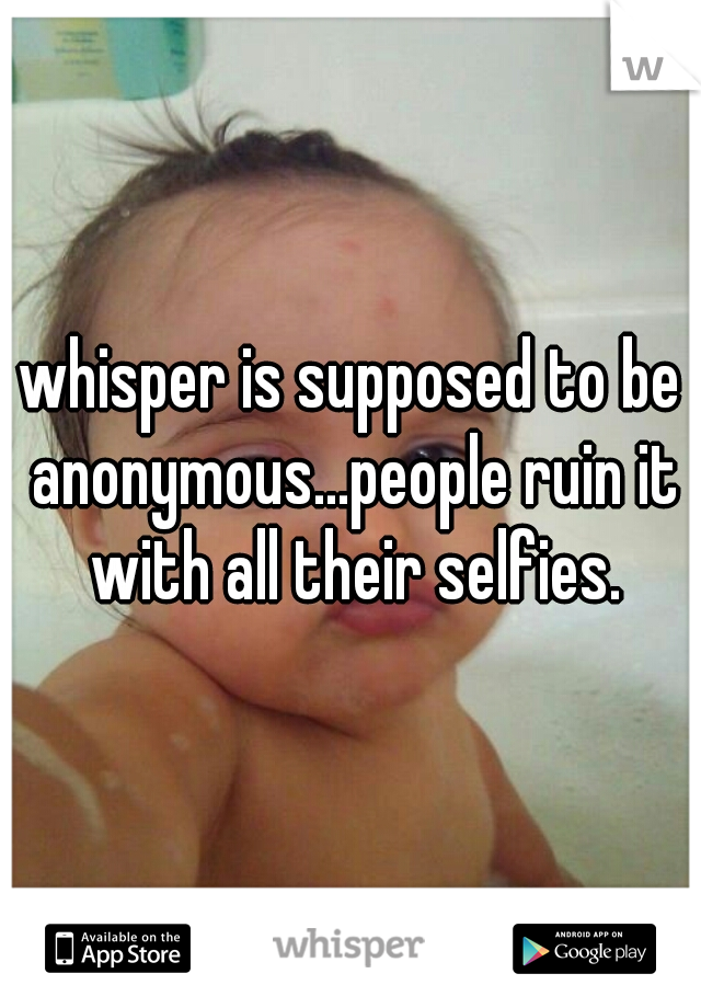 whisper is supposed to be anonymous...people ruin it with all their selfies.