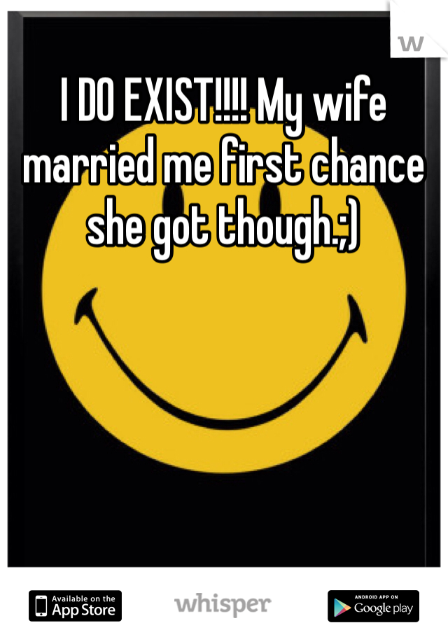 I DO EXIST!!!! My wife married me first chance she got though.;)