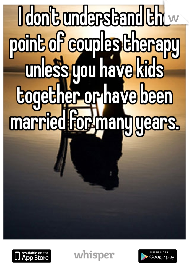I don't understand the point of couples therapy unless you have kids together or have been married for many years. 