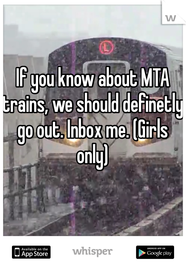 If you know about MTA trains, we should definetly go out. Inbox me. (Girls only)