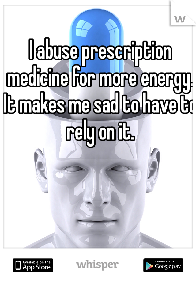 I abuse prescription medicine for more energy.  It makes me sad to have to rely on it.