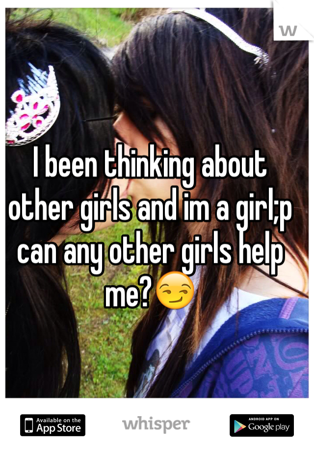 I been thinking about other girls and im a girl;p can any other girls help me?😏