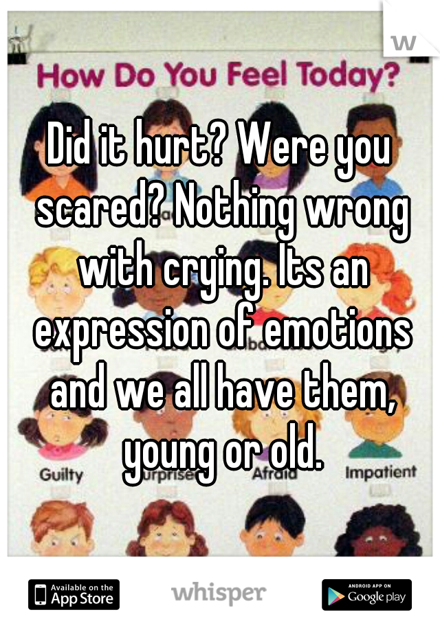 Did it hurt? Were you scared? Nothing wrong with crying. Its an expression of emotions and we all have them, young or old.