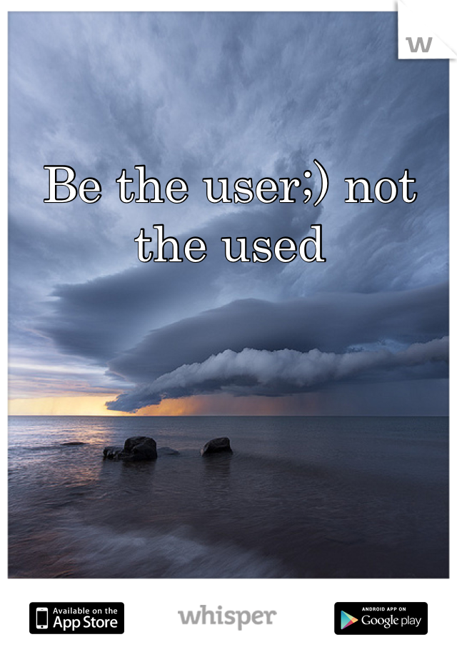 Be the user;) not the used