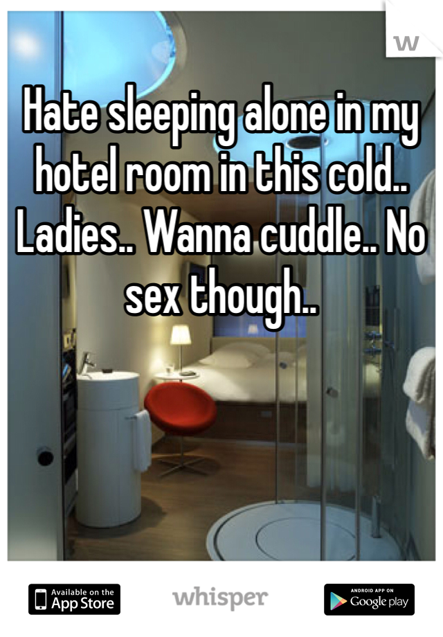Hate sleeping alone in my hotel room in this cold.. Ladies.. Wanna cuddle.. No sex though..