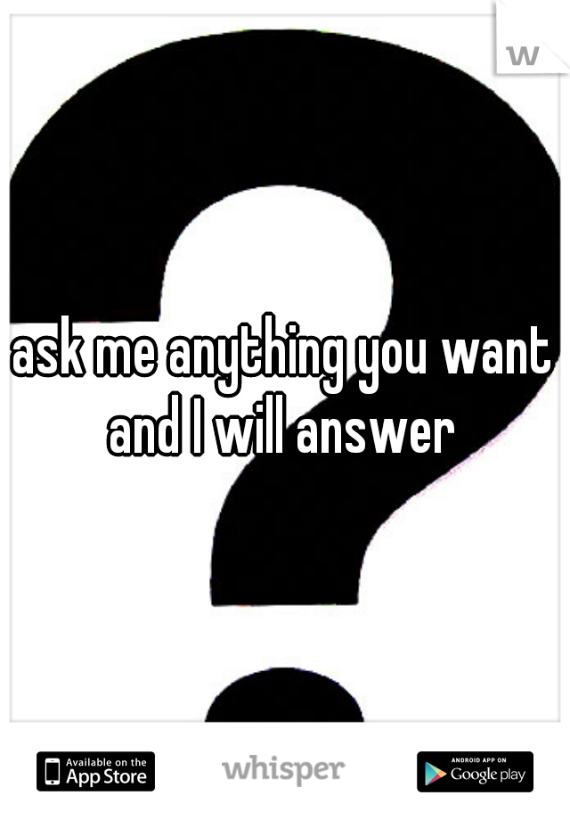ask me anything you want and I will answer 
