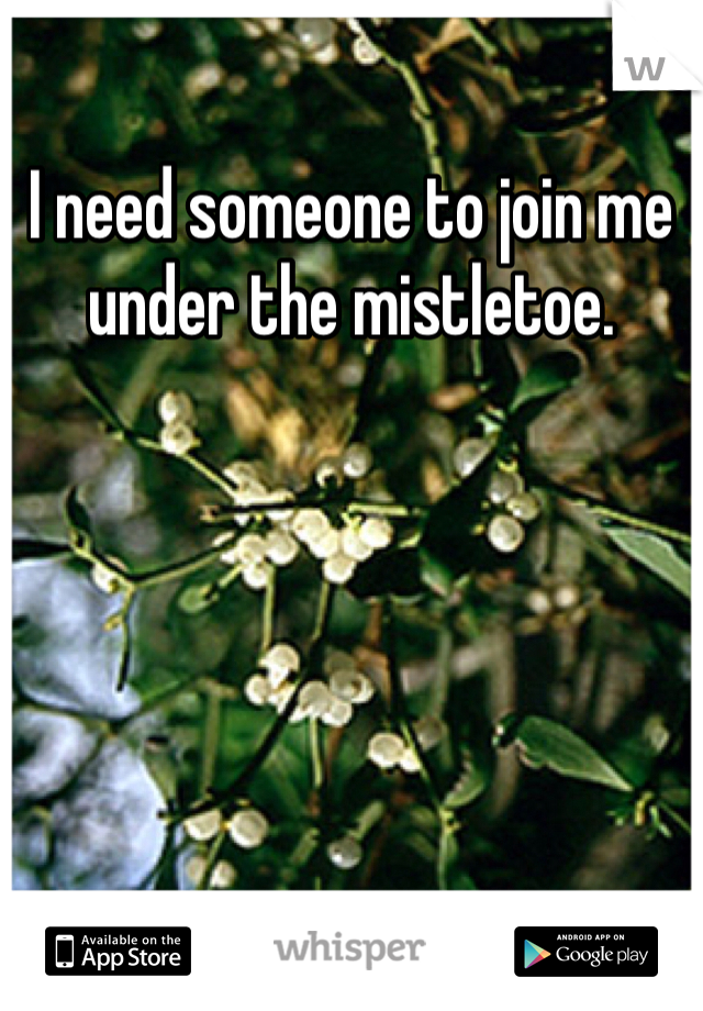 I need someone to join me under the mistletoe. 
