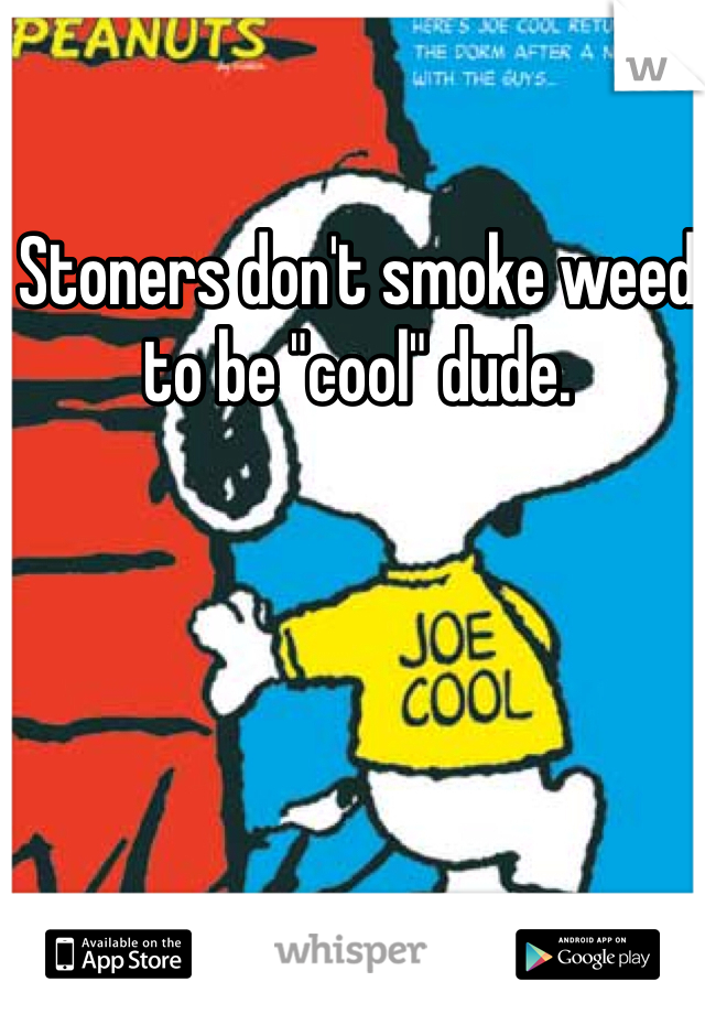 Stoners don't smoke weed to be "cool" dude.