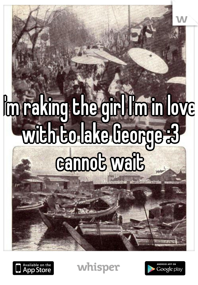 I'm raking the girl I'm in love with to lake George :3 cannot wait