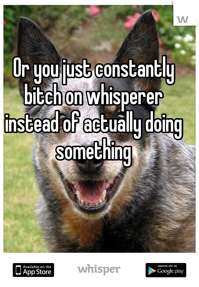 Or you just constantly bitch on whisperer instead of actually doing something 